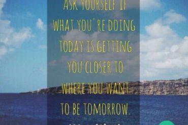 Ask yourself if what you're doing today is getting you closer where you want to be tomorrow