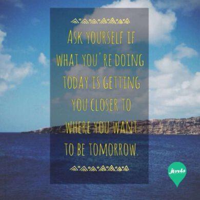 Ask yourself if what you're doing today is getting you closer where you want to be tomorrow