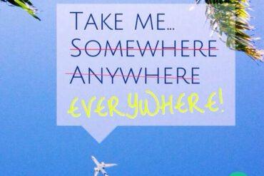 Take me somewhere, anywhere, everywhere