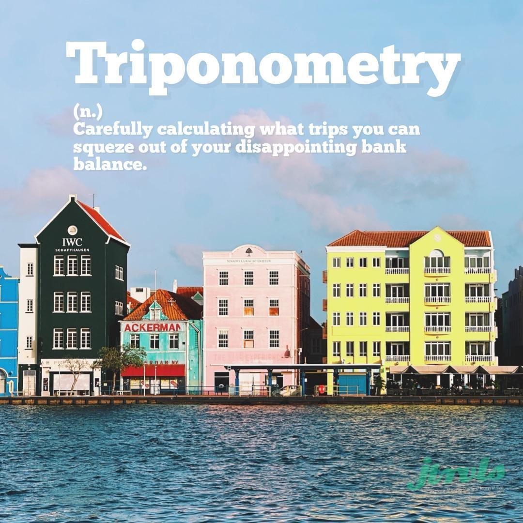 Triponometry (п.) Carefully calculating what trips you can squeze out of your disappointing bank balance.