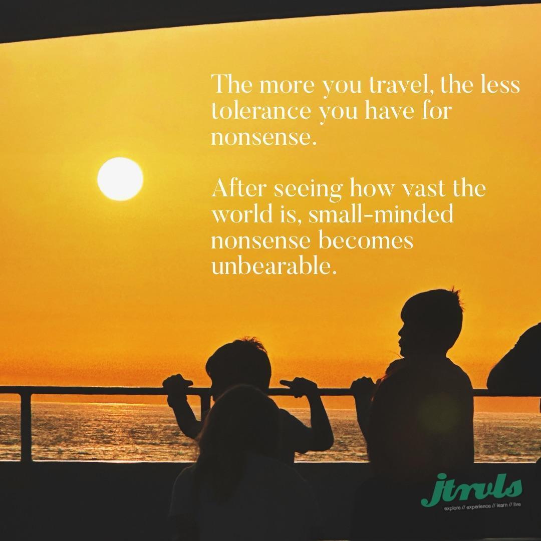 The more you travel, the less tolerance you have for nonsense. After seeing how vast the world is, small-minded nonsense becomes unbearable.
