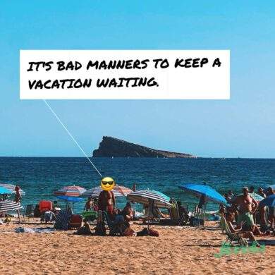 IT'S BAD MANNERS TO KEEP A VACATION WAITING.