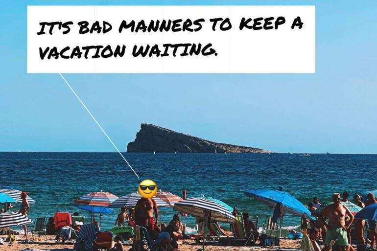IT'S BAD MANNERS TO KEEP A VACATION WAITING.