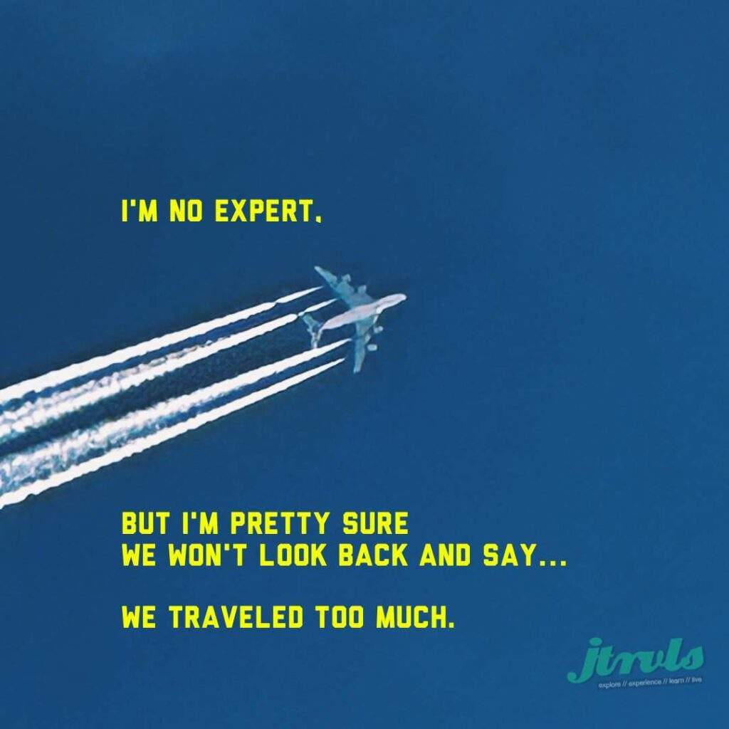 I'M NO EXPERT. BUT I'M PRETTY SURE WE WON'T LOOK BACK AND SAY.. WE TRAVELED TOO MUCH.