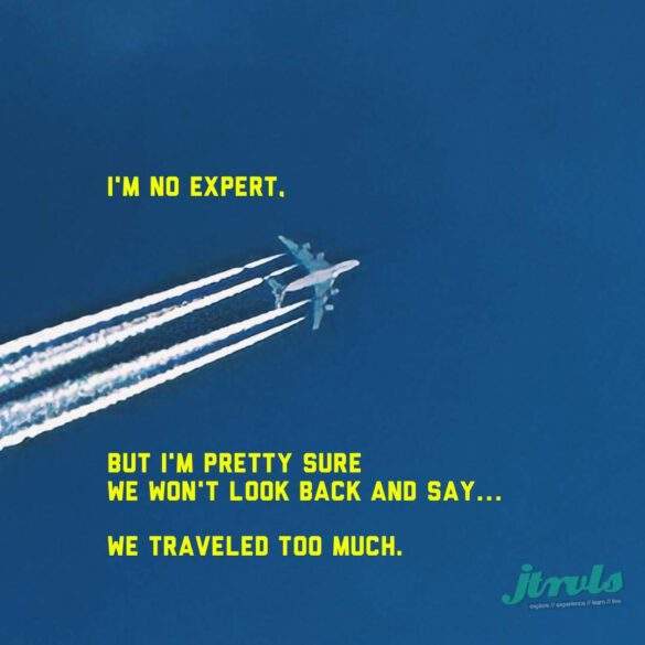 I'M NO EXPERT. BUT I'M PRETTY SURE WE WON'T LOOK BACK AND SAY.. WE TRAVELED TOO MUCH.