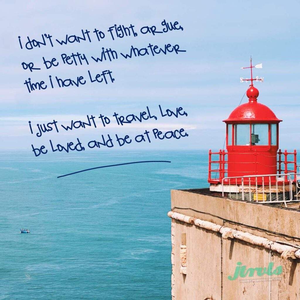 I don't want to fight, argue, or be petty with whatever time I have left. I just want to travel, love, be loved, and be at peace.
