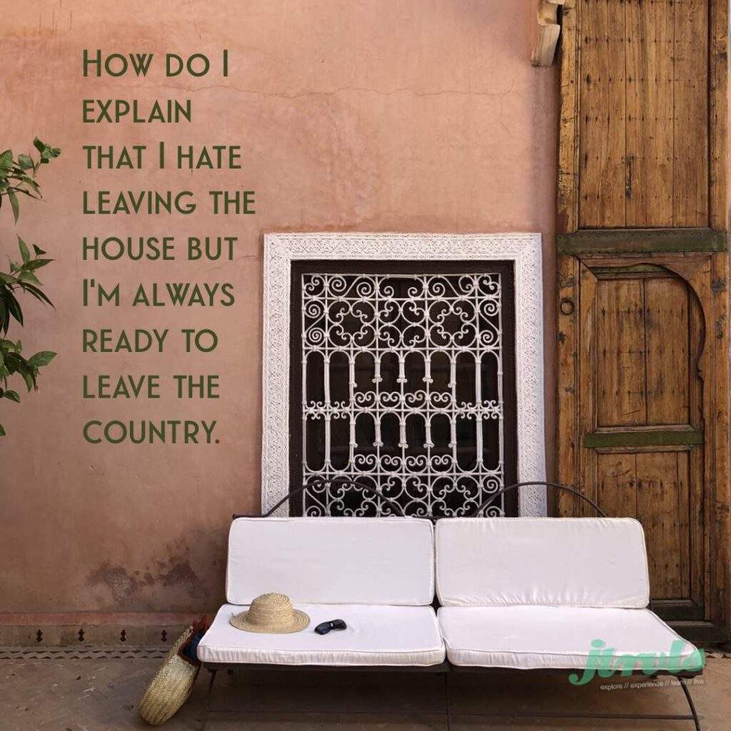How do i explain that i hate leaving the house but i’m always ready to leave the country.